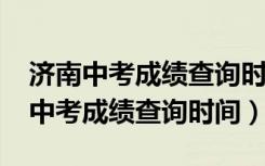 济南中考成绩查询时间2021具体时间（济南中考成绩查询时间）