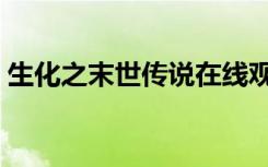 生化之末世传说在线观看（生化之末世传说）