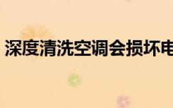 深度清洗空调会损坏电路吗（深度清洗空调）