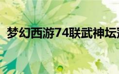 梦幻西游74联武神坛冠军（梦幻西游74联）