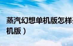 蒸汽幻想单机版怎样开发104装（蒸汽幻想单机版）