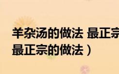 羊杂汤的做法 最正宗的做法（羊肉汤的做法 最正宗的做法）