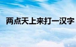 两点天上来打一汉字（两点天上来打一字）