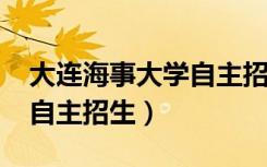 大连海事大学自主招生2021（大连海事大学自主招生）