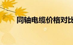 同轴电缆价格对比（同轴电缆价格）
