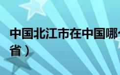 中国北江市在中国哪个省（北江市在中国哪个省）