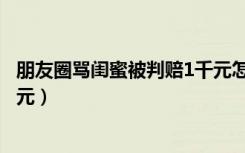 朋友圈骂闺蜜被判赔1千元怎么办（朋友圈骂闺蜜被判赔1千元）