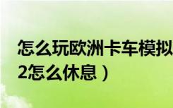 怎么玩欧洲卡车模拟2手机版（欧洲卡车模拟2怎么休息）