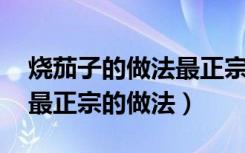 烧茄子的做法最正宗的做法（烧茄子的做法 最正宗的做法）