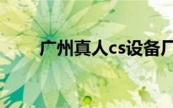 广州真人cs设备厂家（广州真人cs）