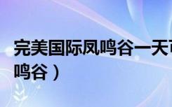完美国际凤鸣谷一天可以去几次（完美国际凤鸣谷）