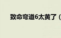 致命弯道6太黄了（致命弯道6太黄了）