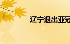 辽宁退出亚冠（辽宁亚冠）