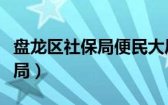 盘龙区社保局便民大厅上班时间（盘龙区社保局）