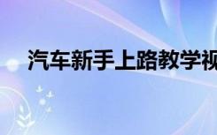 汽车新手上路教学视频（汽车新手上路）