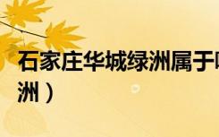 石家庄华城绿洲属于哪个街道（石家庄华城绿洲）