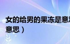 女的给男的果冻是意思（男女之间果冻是什么意思）