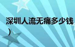 深圳人流无痛多少钱（深圳无痛人流手术价格）