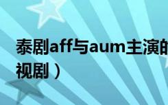 泰剧aff与aum主演的电视剧（aum主演的电视剧）
