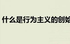 什么是行为主义的创始人（什么是行为主义）