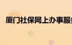 厦门社保网上办事服务大厅（厦门社保网）