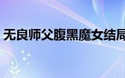 无良师父腹黑魔女结局（无良师父腹黑魔女）
