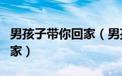 男孩子带你回家（男孩你知道吗我想要带你回家）