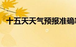 十五天天气预报准确率（十五天天气预报）
