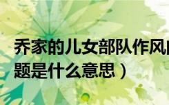 乔家的儿女部队作风问题是什么意思（作风问题是什么意思）