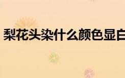梨花头染什么颜色显白（梨花头染什么颜色）