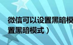 微信可以设置黑暗模式吗?（新版微信怎么设置黑暗模式）