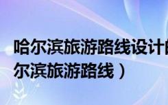 哈尔滨旅游路线设计的过程及达到的目的（哈尔滨旅游路线）