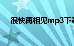 很快再相见mp3下载（很快再相见mv）