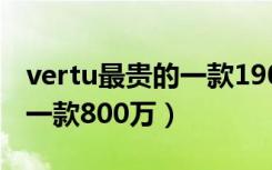 vertu最贵的一款1900万图片（vertu最贵的一款800万）