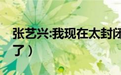 张艺兴:我现在太封闭（张艺兴 我现在太封闭了）