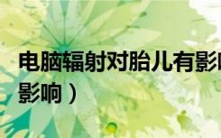 电脑辐射对胎儿有影响吗（电脑辐射对胎儿的影响）