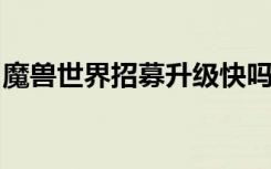 魔兽世界招募升级快吗（wow招募提升等级）