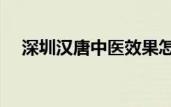 深圳汉唐中医效果怎样（深圳汉唐中医）