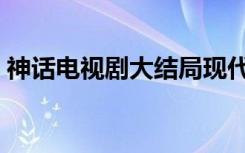 神话电视剧大结局现代（神话电视剧大结局）