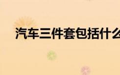 汽车三件套包括什么（三件套包括什么）