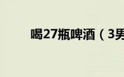 喝27瓶啤酒（3男子喝117瓶啤酒）