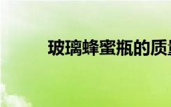 玻璃蜂蜜瓶的质量（玻璃蜂蜜瓶）