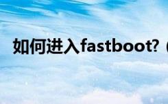 如何进入fastboot?（如何进入fastboot）
