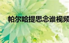 帕尔哈提思念谁视频（帕尔哈提 思念谁）