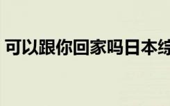 可以跟你回家吗日本综艺（可以跟你回家吗）