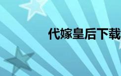 代嫁皇后下载（代嫁  皇后）