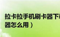 拉卡拉手机刷卡器下载安装（拉卡拉手机刷卡器怎么用）