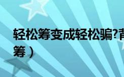 轻松筹变成轻松骗?背后真相令人寒心（轻松筹）