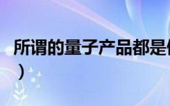 所谓的量子产品都是假的（量子产品是伪科技）
