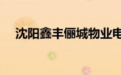 沈阳鑫丰俪城物业电话（沈阳鑫丰俪城）